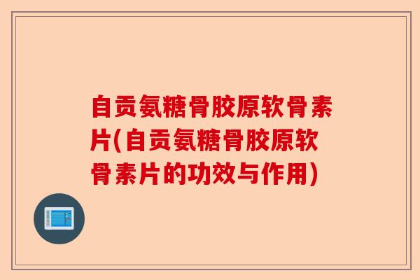 自贡氨糖骨胶原软骨素片(自贡氨糖骨胶原软骨素片的功效与作用)-第1张图片-关节保镖