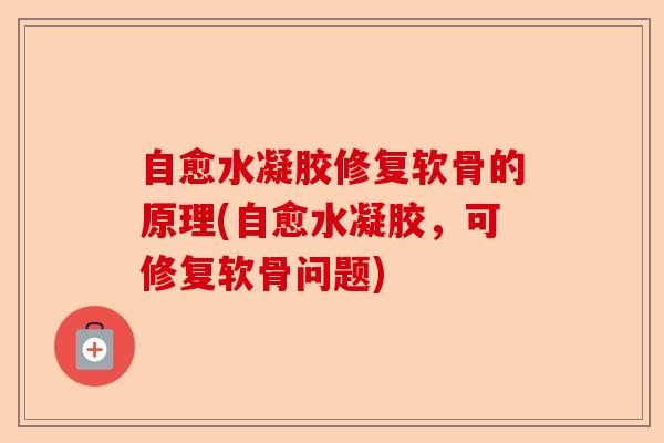自愈水凝胶修复软骨的原理(自愈水凝胶，可修复软骨问题)