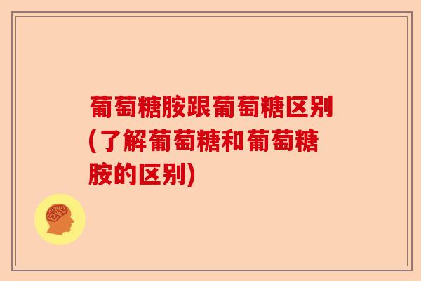 葡萄糖胺跟葡萄糖区别(了解葡萄糖和葡萄糖胺的区别)