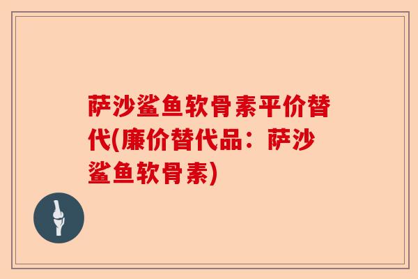 萨沙鲨鱼软骨素平价替代(廉价替代品：萨沙鲨鱼软骨素)