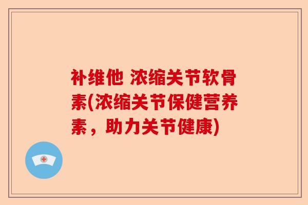 补维他 浓缩关节软骨素(浓缩关节保健营养素，助力关节健康)