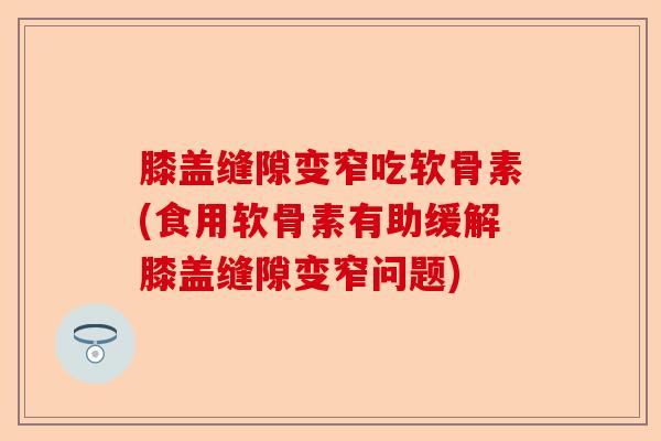 膝盖缝隙变窄吃软骨素(食用软骨素有助缓解膝盖缝隙变窄问题)-第1张图片-关节保镖