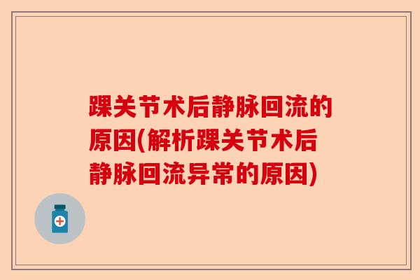 踝关节术后静脉回流的原因(解析踝关节术后静脉回流异常的原因)-第1张图片-关节保镖