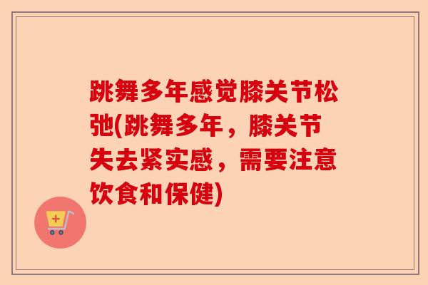 跳舞多年感觉膝关节松弛(跳舞多年，膝关节失去紧实感，需要注意饮食和保健)-第1张图片-关节保镖