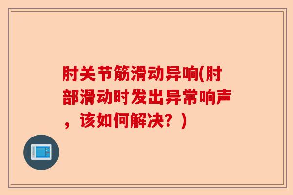 肘关节筋滑动异响(肘部滑动时发出异常响声，该如何解决？)