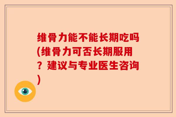 维骨力能不能长期吃吗(维骨力可否长期服用？建议与专业医生咨询)
