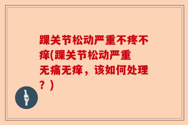 踝关节松动严重不疼不痒(踝关节松动严重 无痛无痒，该如何处理？)