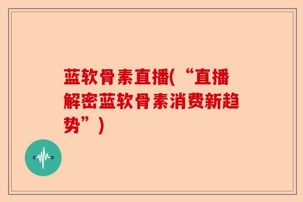 蓝软骨素直播(“直播解密蓝软骨素消费新趋势”)-第1张图片-关节保镖