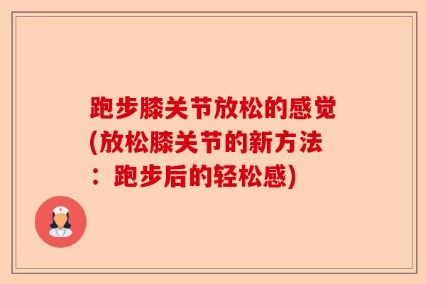 跑步膝关节放松的感觉(放松膝关节的新方法：跑步后的轻松感)