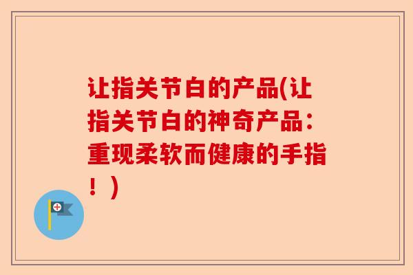 让指关节白的产品(让指关节白的神奇产品：重现柔软而健康的手指！)