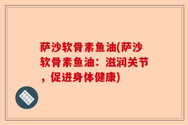 萨沙软骨素鱼油(萨沙软骨素鱼油：滋润关节，促进身体健康)-第1张图片-关节保镖