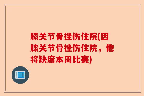 膝关节骨挫伤住院(因膝关节骨挫伤住院，他将缺席本周比赛)-第1张图片-关节保镖