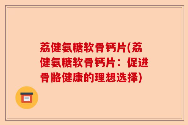 荔健氨糖软骨钙片(荔健氨糖软骨钙片：促进骨骼健康的理想选择)