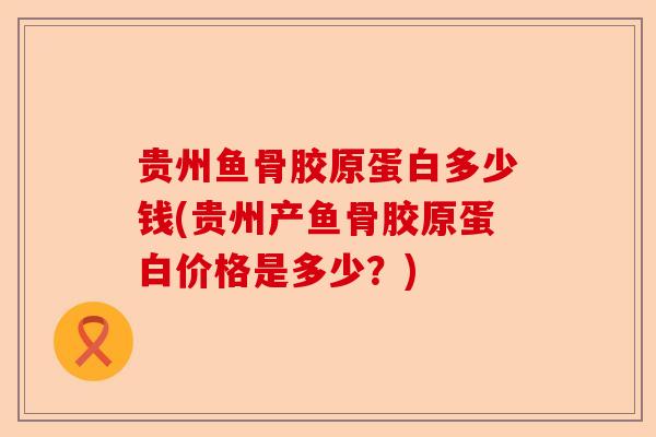 贵州鱼骨胶原蛋白多少钱(贵州产鱼骨胶原蛋白价格是多少？)-第1张图片-关节保镖