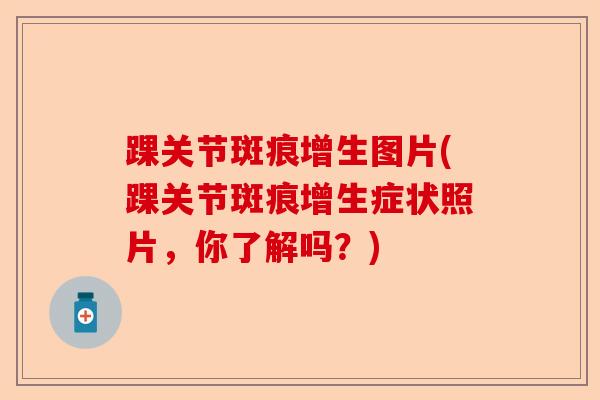 踝关节斑痕增生图片(踝关节斑痕增生症状照片，你了解吗？)-第1张图片-关节保镖