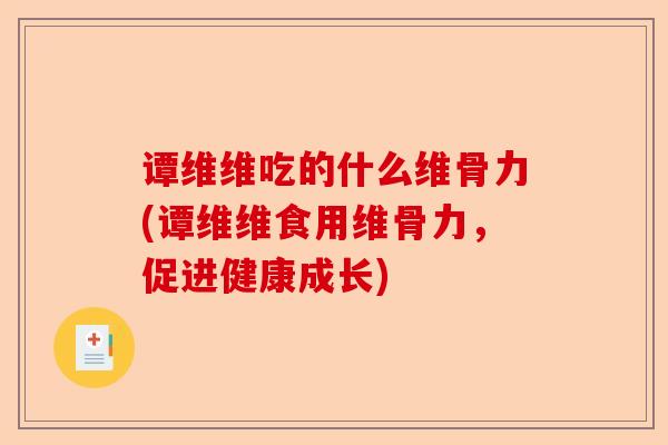 谭维维吃的什么维骨力(谭维维食用维骨力，促进健康成长)-第1张图片-关节保镖