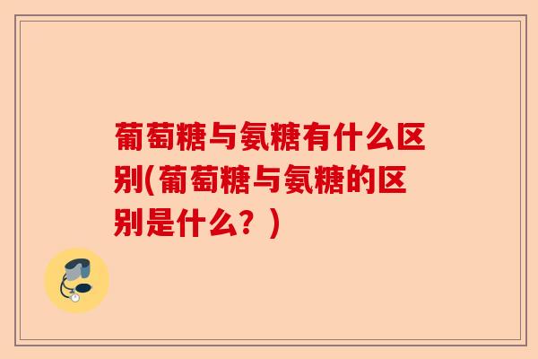 葡萄糖与氨糖有什么区别(葡萄糖与氨糖的区别是什么？)-第1张图片-关节保镖