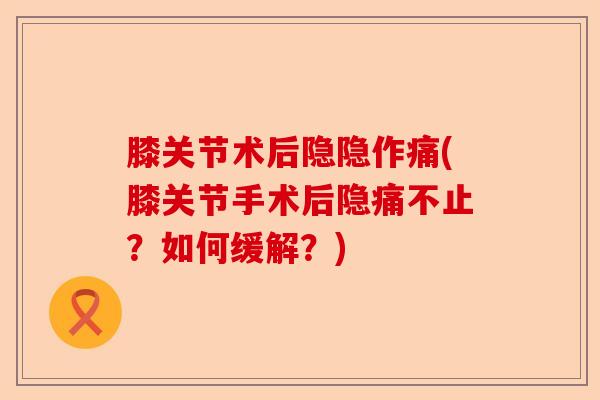 膝关节术后隐隐作痛(膝关节手术后隐痛不止？如何缓解？)-第1张图片-关节保镖