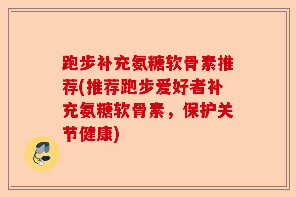 跑步补充氨糖软骨素推荐(推荐跑步爱好者补充氨糖软骨素，保护关节健康)-第1张图片-关节保镖