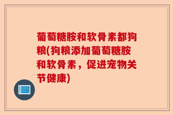 葡萄糖胺和软骨素都狗粮(狗粮添加葡萄糖胺和软骨素，促进宠物关节健康)