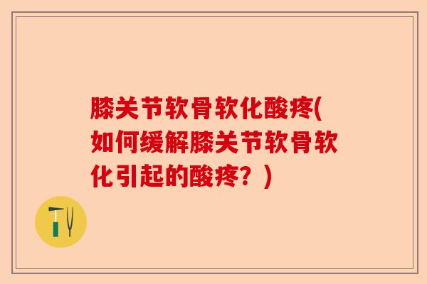 膝关节软骨软化酸疼(如何缓解膝关节软骨软化引起的酸疼？)-第1张图片-关节保镖