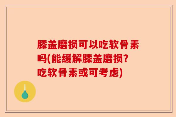 膝盖磨损可以吃软骨素吗(能缓解膝盖磨损？吃软骨素或可考虑)