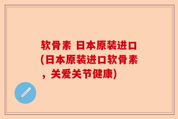 软骨素 日本原装进口(日本原装进口软骨素，关爱关节健康)-第1张图片-关节保镖