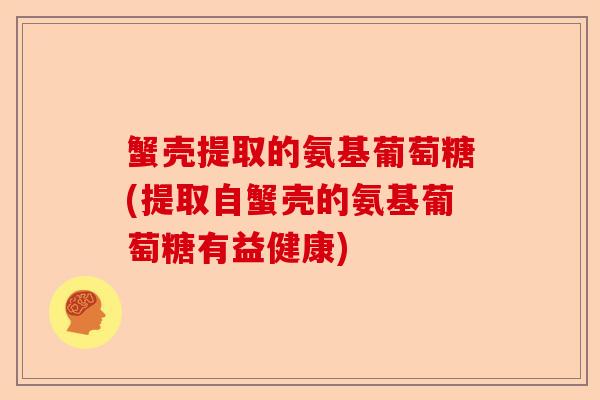 蟹壳提取的氨基葡萄糖(提取自蟹壳的氨基葡萄糖有益健康)