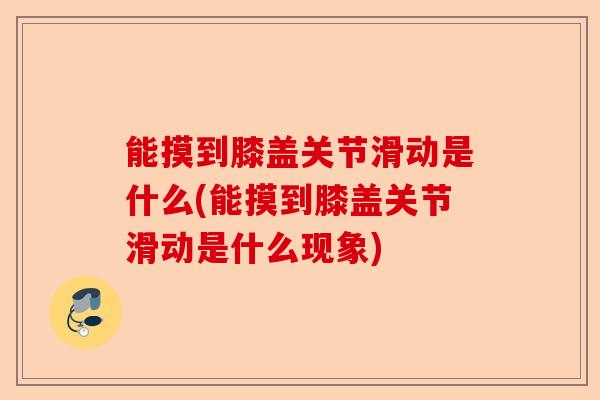 能摸到膝盖关节滑动是什么(能摸到膝盖关节滑动是什么现象)