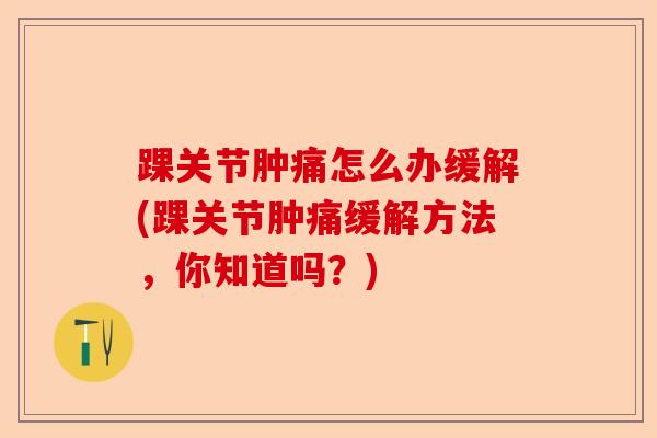 踝关节肿痛怎么办缓解(踝关节肿痛缓解方法，你知道吗？)