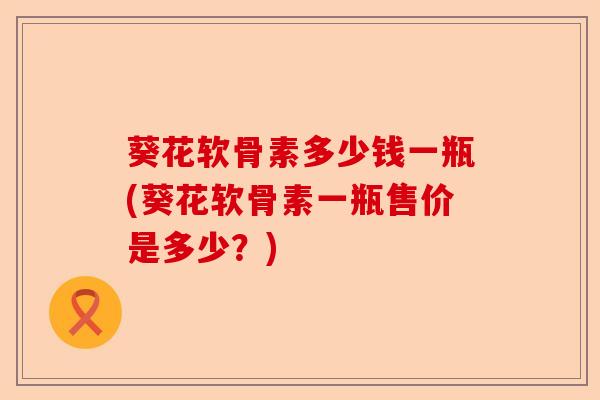 葵花软骨素多少钱一瓶(葵花软骨素一瓶售价是多少？)