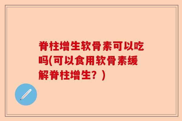 脊柱增生软骨素可以吃吗(可以食用软骨素缓解脊柱增生？)-第1张图片-关节保镖
