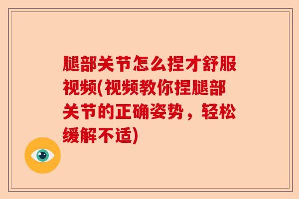 腿部关节怎么捏才舒服视频(视频教你捏腿部关节的正确姿势，轻松缓解不适)-第1张图片-关节保镖