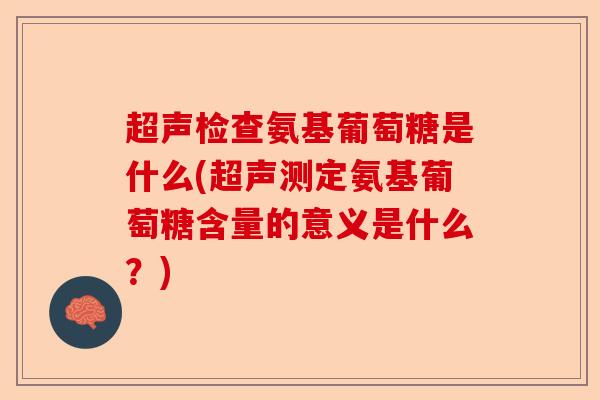 超声检查氨基葡萄糖是什么(超声测定氨基葡萄糖含量的意义是什么？)