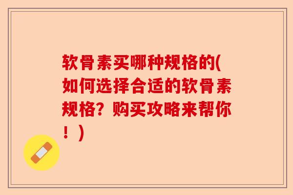 软骨素买哪种规格的(如何选择合适的软骨素规格？购买攻略来帮你！)-第1张图片-关节保镖