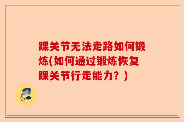 踝关节无法走路如何锻炼(如何通过锻炼恢复踝关节行走能力？)