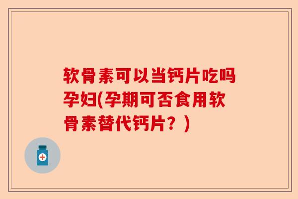 软骨素可以当钙片吃吗孕妇(孕期可否食用软骨素替代钙片？)