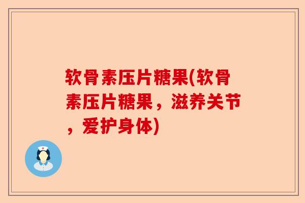 软骨素压片糖果(软骨素压片糖果，滋养关节，爱护身体)-第1张图片-关节保镖