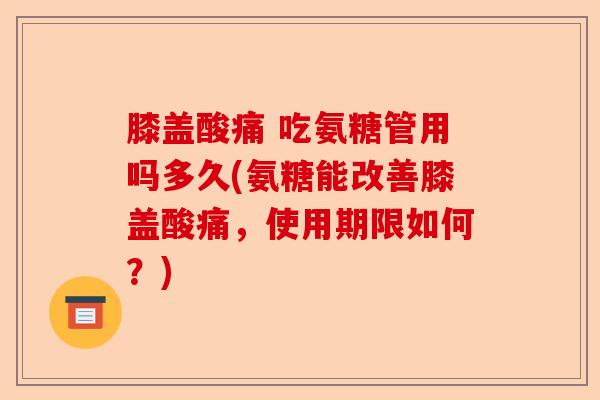 膝盖酸痛 吃氨糖管用吗多久(氨糖能改善膝盖酸痛，使用期限如何？)