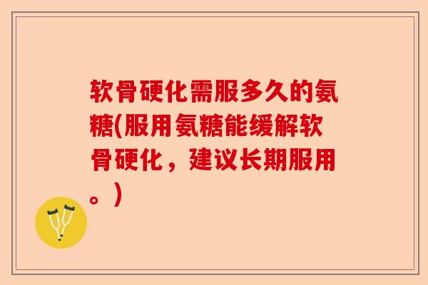 软骨硬化需服多久的氨糖(服用氨糖能缓解软骨硬化，建议长期服用。)-第1张图片-关节保镖