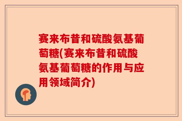 赛来布昔和硫酸氨基葡萄糖(赛来布昔和硫酸氨基葡萄糖的作用与应用领域简介)