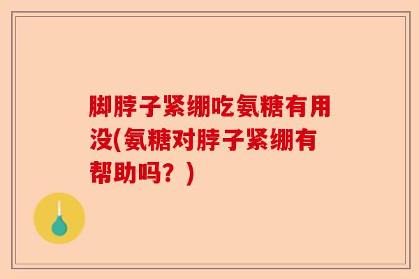 脚脖子紧绷吃氨糖有用没(氨糖对脖子紧绷有帮助吗？)