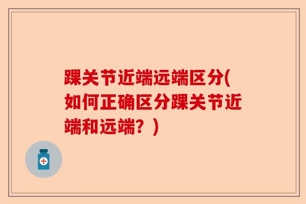 踝关节近端远端区分(如何正确区分踝关节近端和远端？)-第1张图片-关节保镖