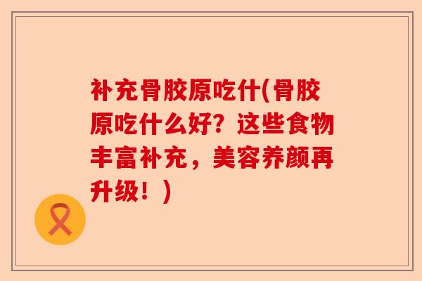 补充骨胶原吃什(骨胶原吃什么好？这些食物丰富补充，美容养颜再升级！)-第1张图片-关节保镖