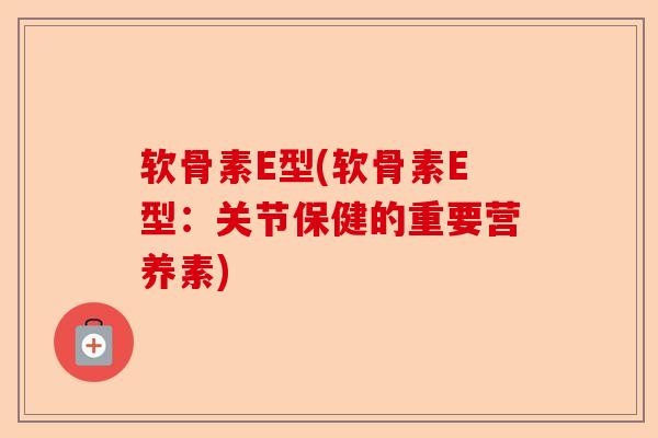 软骨素E型(软骨素E型：关节保健的重要营养素)
