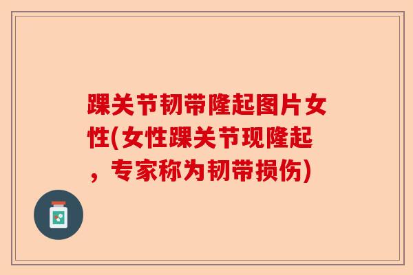 踝关节韧带隆起图片女性(女性踝关节现隆起，专家称为韧带损伤)