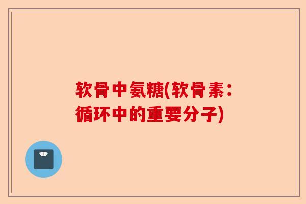 软骨中氨糖(软骨素：循环中的重要分子)