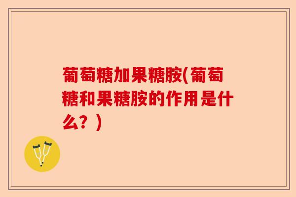 葡萄糖加果糖胺(葡萄糖和果糖胺的作用是什么？)