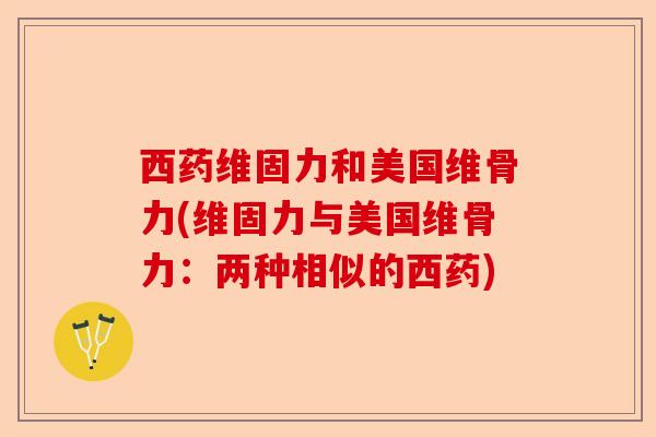 西药维固力和美国维骨力(维固力与美国维骨力：两种相似的西药)-第1张图片-关节保镖