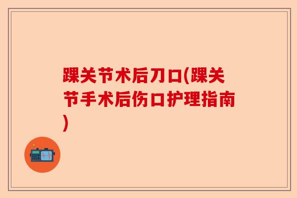 踝关节术后刀口(踝关节手术后伤口护理指南)